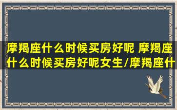 摩羯座什么时候买房好呢 摩羯座什么时候买房好呢女生/摩羯座什么时候买房好呢 摩羯座什么时候买房好呢女生-我的网站